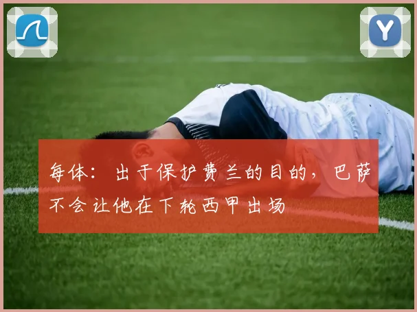每体：出于保护费兰的目的，巴萨不会让他在下轮西甲出场
