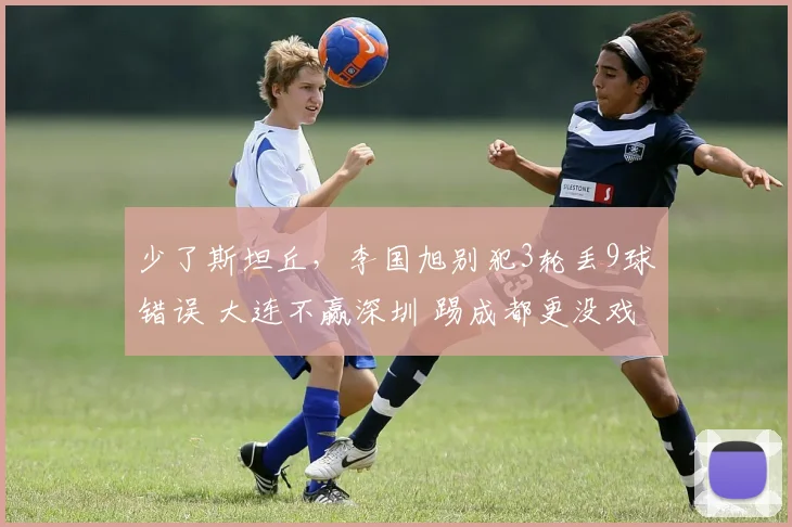 少了斯坦丘，李国旭别犯3轮丢9球错误 大连不赢深圳 踢成都更没戏