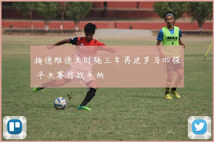 梅德维德夫时隔三年再进罗马四强 半决赛将战辛纳
