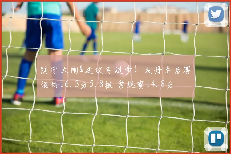 防守大闸&进攻可进步！麦丹季后赛场均16.3分5.8板 常规赛14.8分