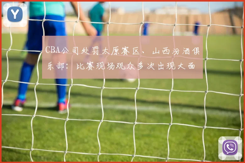 CBA公司处罚太原赛区、山西汾酒俱乐部：比赛现场观众多次出现大面积喊“黑哨”及谩骂裁判员情况