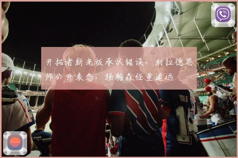 开拓者新老板承认错误，利拉德恩师公开表态，杨瀚森任重道远