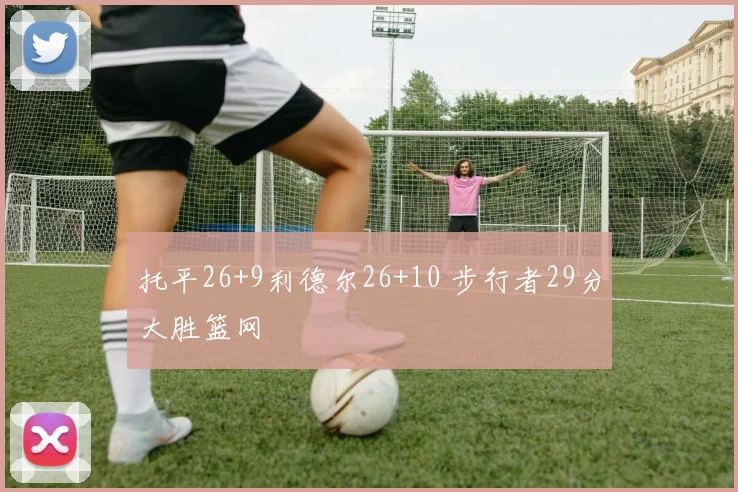 托平26+9利德尔26+10 步行者29分大胜篮网