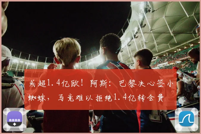 或超1.4亿欧！阿斯：巴黎决心签小蜘蛛，马竞难以拒绝1.4亿转会费