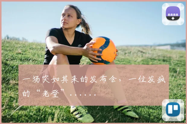 一场突如其来的发布会，一位发疯的“老登”......