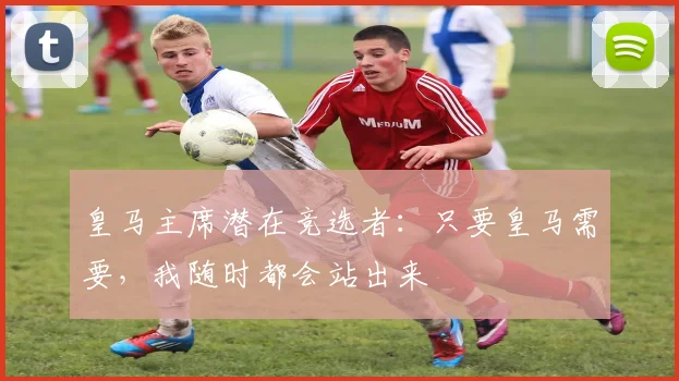 皇马主席潜在竞选者：只要皇马需要，我随时都会站出来