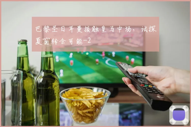 巴黎圣日耳曼接触皇马中场，试探夏窗转会可能