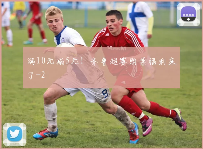 满10元减5元！齐鲁超赛购票福利来了