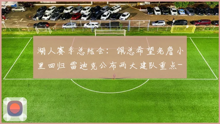 湖人赛季总结会：佩总希望老詹小里回归 雷迪克公布两大建队重点