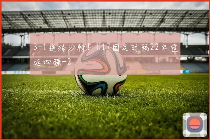 3-1逆转沙特！U17国足时隔22年重返四强