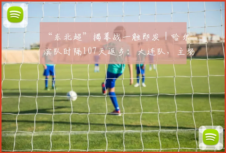 “东北超”揭幕战一触即发｜哈尔滨队时隔107天返乡：大连队，主场见！