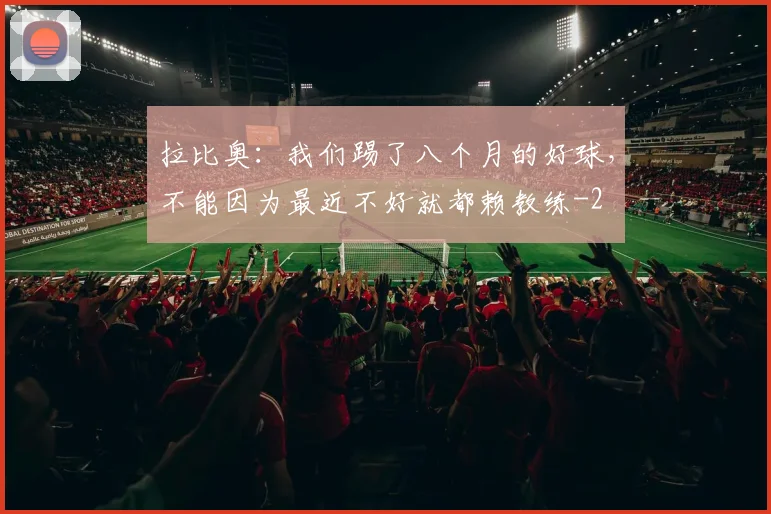 拉比奥：我们踢了八个月的好球，不能因为最近不好就都赖教练