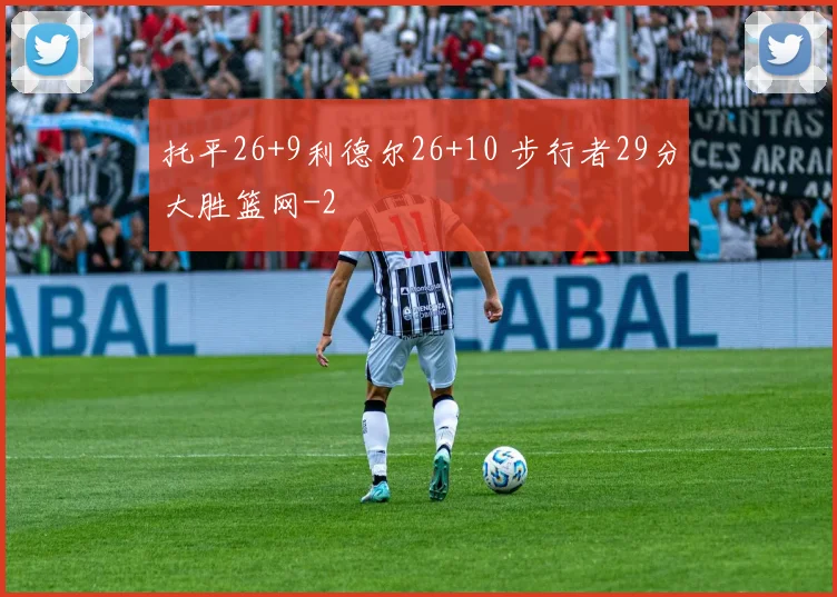 托平26+9利德尔26+10 步行者29分大胜篮网